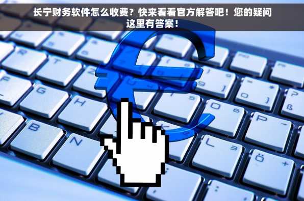 长宁财务软件怎么收费？快来看看官方解答吧！您的疑问这里有答案！