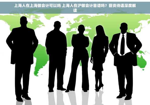 上海人在上海做会计可以吗 上海人在沪做会计靠谱吗？薪资待遇深度解读