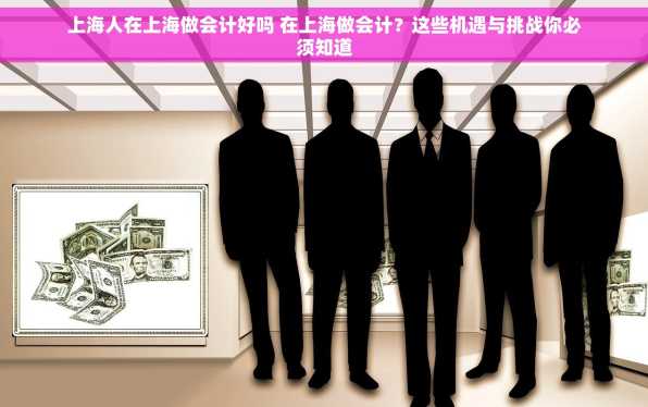 上海人在上海做会计好吗 在上海做会计？这些机遇与挑战你必须知道