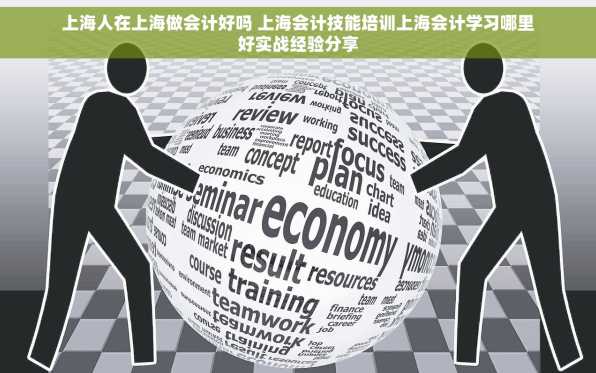 上海人在上海做会计好吗 上海会计技能培训上海会计学习哪里好实战经验分享