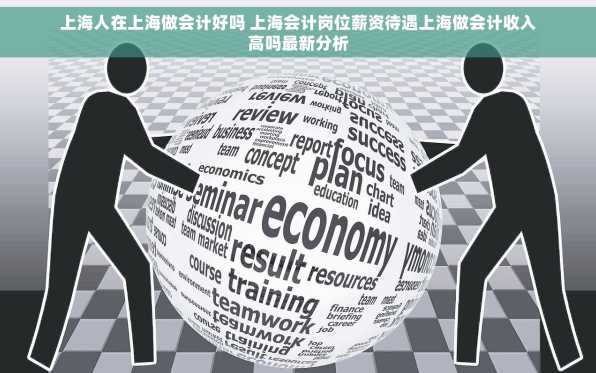 上海人在上海做会计好吗 上海会计岗位薪资待遇上海做会计收入高吗最新分析