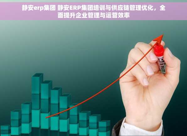 静安erp集团 静安ERP集团培训与供应链管理优化，全面提升企业管理与运营效率