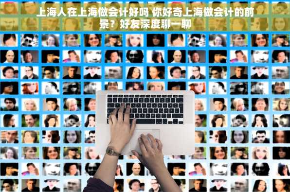 上海人在上海做会计好吗 你好奇上海做会计的前景？好友深度聊一聊