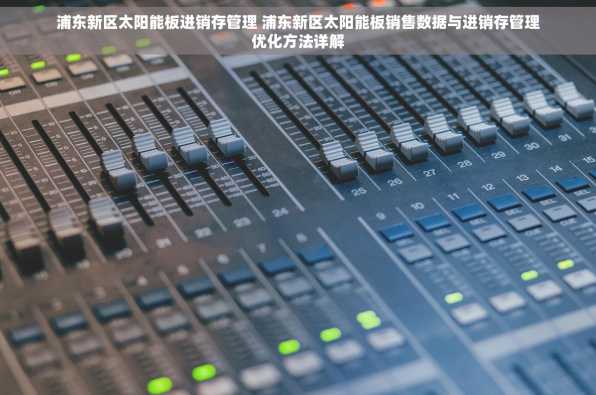 浦东新区太阳能板进销存管理 浦东新区太阳能板销售数据与进销存管理优化方法详解