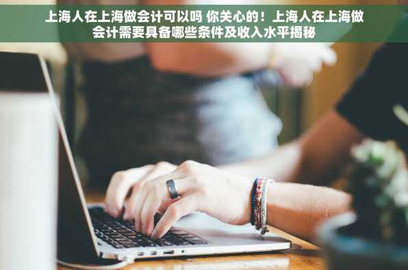 上海人在上海做会计可以吗 你关心的！上海人在上海做会计需要具备哪些条件及收入水平揭秘