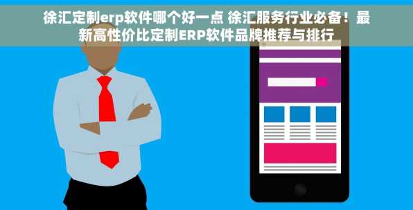徐汇定制erp软件哪个好一点 徐汇服务行业必备！最新高性价比定制ERP软件品牌推荐与排行