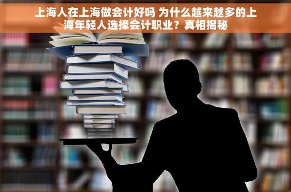 上海人在上海做会计好吗 为什么越来越多的上海年轻人选择会计职业？真相揭秘