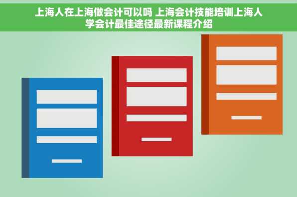 上海人在上海做会计可以吗 上海会计技能培训上海人学会计最佳途径最新课程介绍