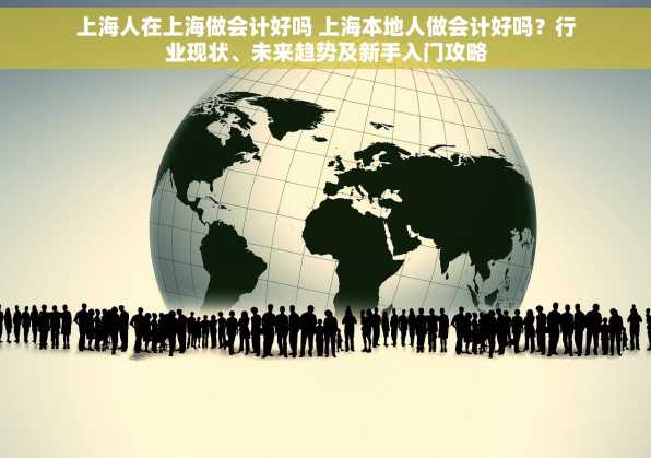 上海人在上海做会计好吗 上海本地人做会计好吗？行业现状、未来趋势及新手入门攻略