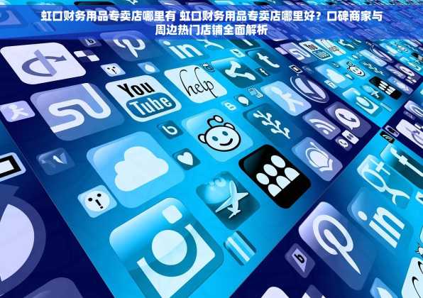 虹口财务用品专卖店哪里有 虹口财务用品专卖店哪里好？口碑商家与周边热门店铺全面解析