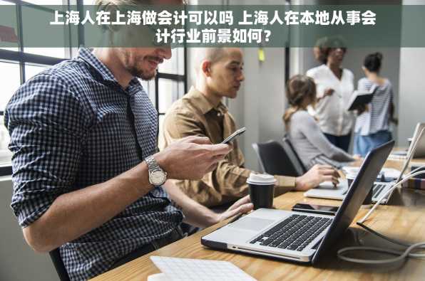 上海人在上海做会计可以吗 上海人在本地从事会计行业前景如何？