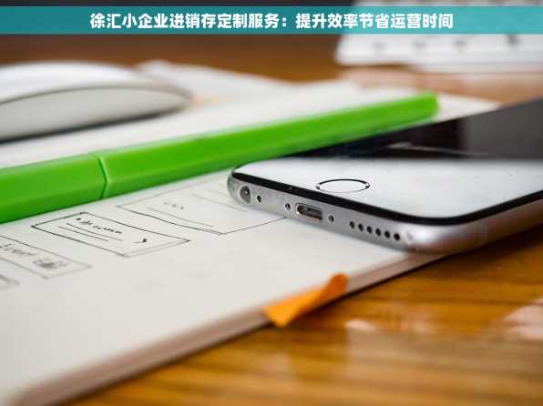 徐汇小企业进销存定制服务：提升效率节省运营时间