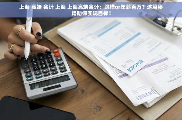 上海 高端 会计 上海 上海高端会计：跳槽or年薪百万？这篇秘籍助你实现目标！