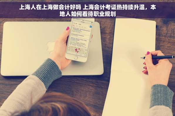 上海人在上海做会计好吗 上海会计考证热持续升温，本地人如何看待职业规划