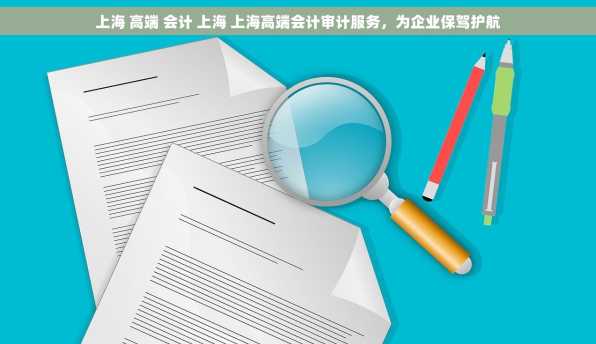 上海 高端 会计 上海 上海高端会计审计服务，为企业保驾护航