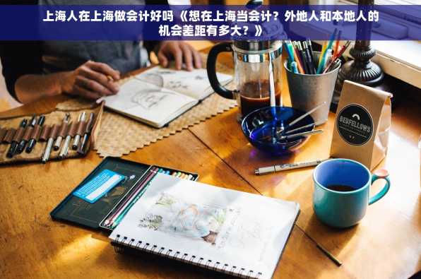 上海人在上海做会计好吗 《想在上海当会计？外地人和本地人的机会差距有多大？》