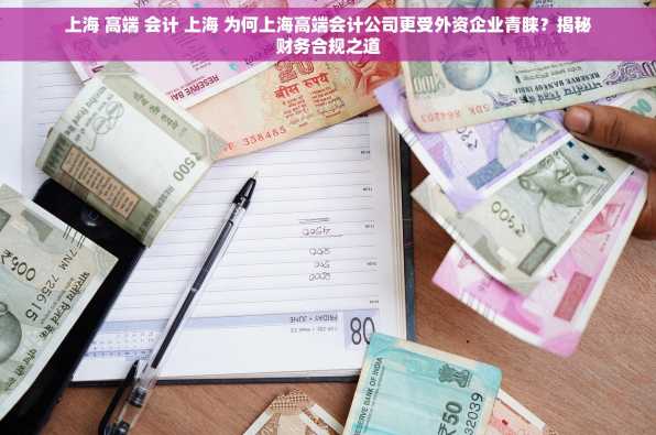 上海 高端 会计 上海 为何上海高端会计公司更受外资企业青睐？揭秘财务合规之道