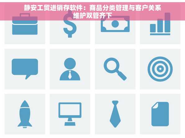 静安工贸进销存软件：商品分类管理与客户关系维护双管齐下