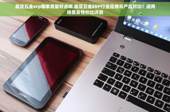 嘉定五金erp哪家质量好点啊 嘉定五金ERP行业应用与产品对比：适用场景及性价比评测