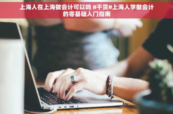 上海人在上海做会计可以吗 #干货#上海人学做会计的零基础入门指南