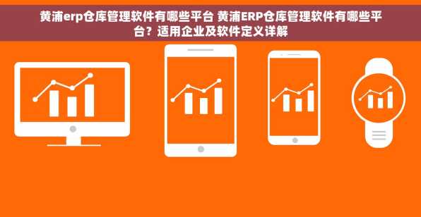 黄浦erp仓库管理软件有哪些平台 黄浦ERP仓库管理软件有哪些平台？适用企业及软件定义详解