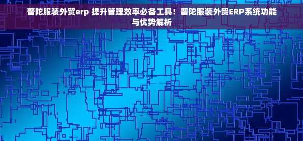 普陀服装外贸erp 提升管理效率必备工具！普陀服装外贸ERP系统功能与优势解析