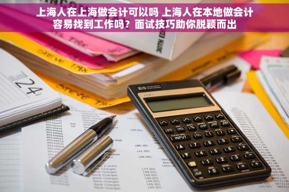 上海人在上海做会计可以吗 上海人在本地做会计容易找到工作吗？面试技巧助你脱颖而出