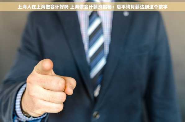 上海人在上海做会计好吗 上海做会计薪资揭秘：后平均月薪达到这个数字