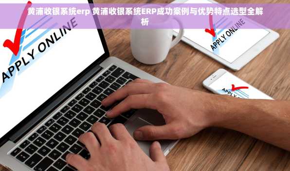 黄浦收银系统erp 黄浦收银系统ERP成功案例与优势特点选型全解析