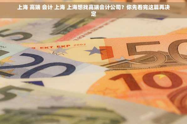上海 高端 会计 上海 上海想找高端会计公司？你先看完这篇再决定