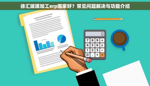 徐汇玻璃加工erp哪家好？常见问题解决与功能介绍