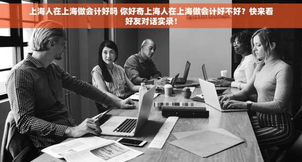 上海人在上海做会计好吗 你好奇上海人在上海做会计好不好？快来看好友对话实录！