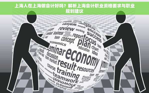 上海人在上海做会计好吗？解析上海会计职业资格要求与职业规划建议