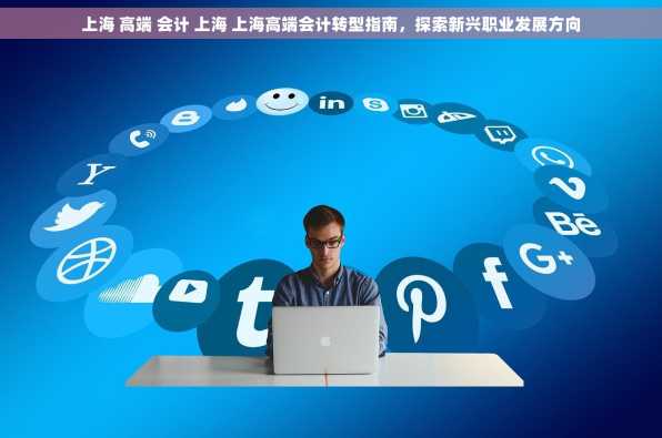 上海 高端 会计 上海 上海高端会计转型指南，探索新兴职业发展方向