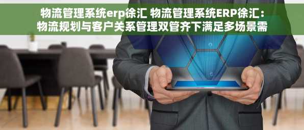 物流管理系统erp徐汇 物流管理系统ERP徐汇：物流规划与客户关系管理双管齐下满足多场景需求