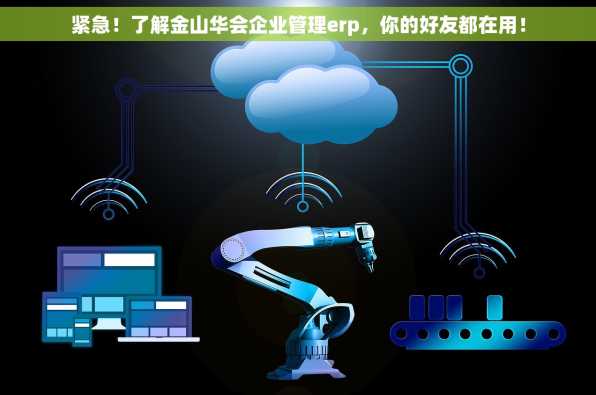 紧急！了解金山华会企业管理erp，你的好友都在用！
