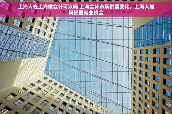 上海人在上海做会计可以吗 上海会计市场供需变化，上海人如何把握就业机会