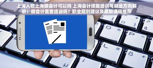 上海人在上海做会计可以吗 上海会计技能培训与就业方向解析：做会计需要培训吗？职业规划建议及最新课程推荐