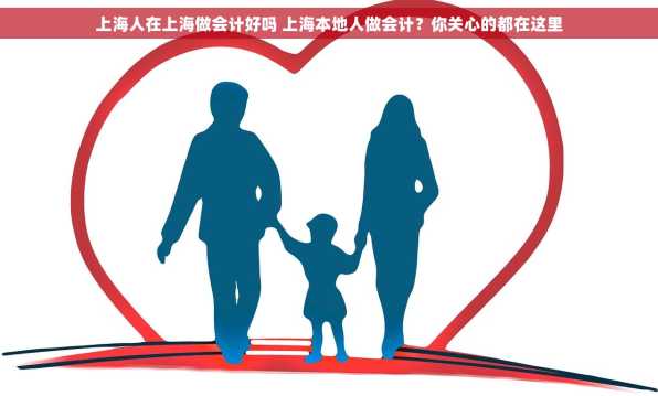 上海人在上海做会计好吗 上海本地人做会计？你关心的都在这里