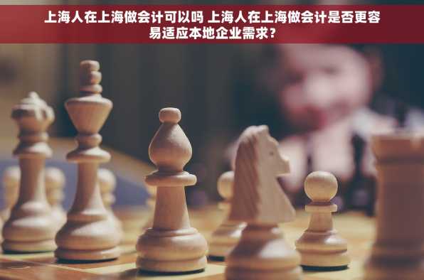上海人在上海做会计可以吗 上海人在上海做会计是否更容易适应本地企业需求？