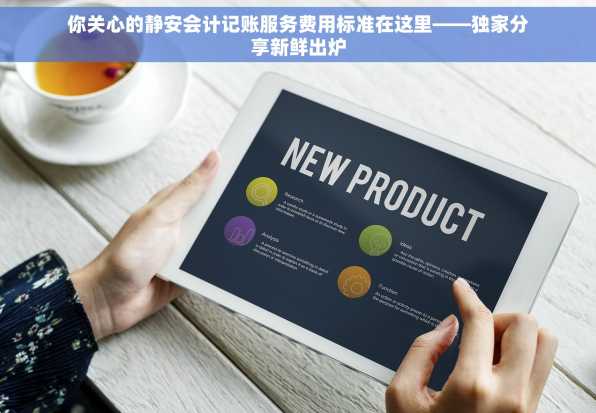 你关心的静安会计记账服务费用标准在这里——独家分享新鲜出炉