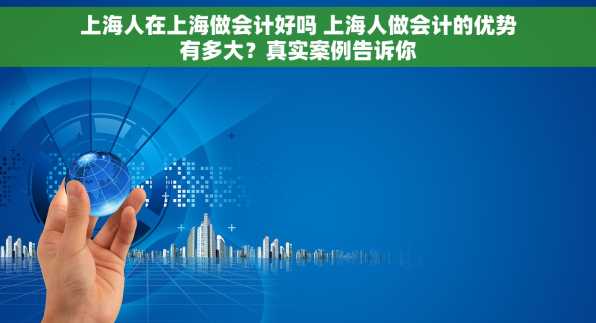 上海人在上海做会计好吗 上海人做会计的优势有多大？真实案例告诉你