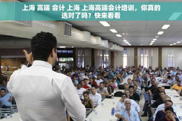 上海 高端 会计 上海 上海高端会计培训，你真的选对了吗？快来看看