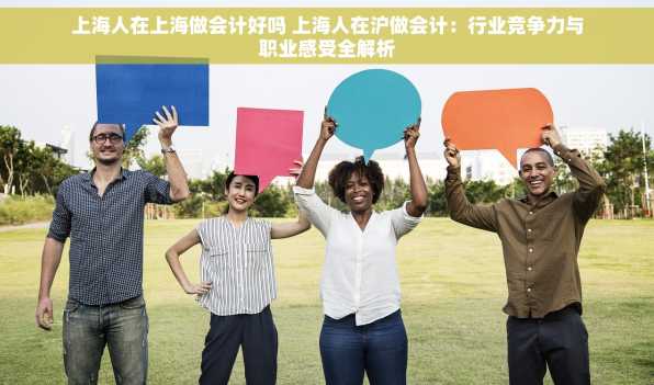 上海人在上海做会计好吗 上海人在沪做会计：行业竞争力与职业感受全解析