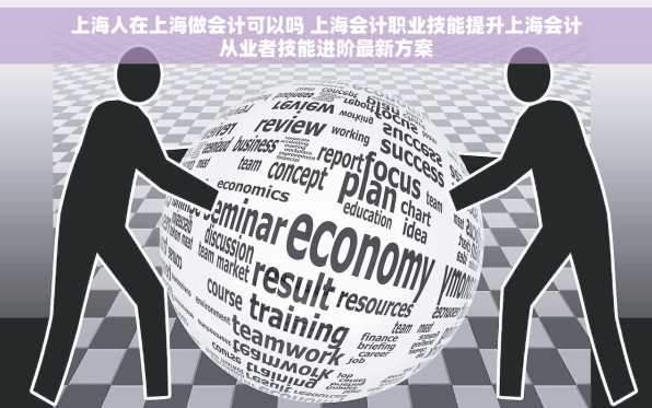 上海人在上海做会计可以吗 上海会计职业技能提升上海会计从业者技能进阶最新方案