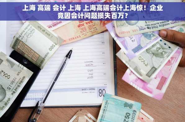 上海 高端 会计 上海 上海高端会计上海惊！企业竟因会计问题损失百万？