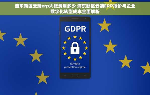 浦东新区云端erp大概费用多少 浦东新区云端ERP报价与企业数字化转型成本全面解析