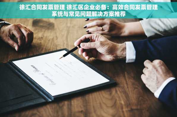 徐汇合同发票管理 徐汇区企业必备：高效合同发票管理系统与常见问题解决方案推荐