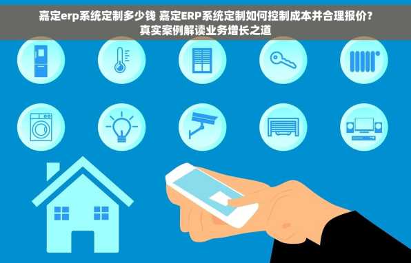 嘉定erp系统定制多少钱 嘉定ERP系统定制如何控制成本并合理报价？真实案例解读业务增长之道