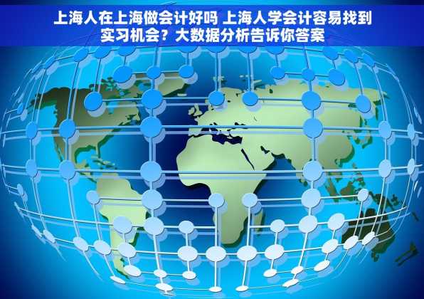上海人在上海做会计好吗 上海人学会计容易找到实习机会？大数据分析告诉你答案